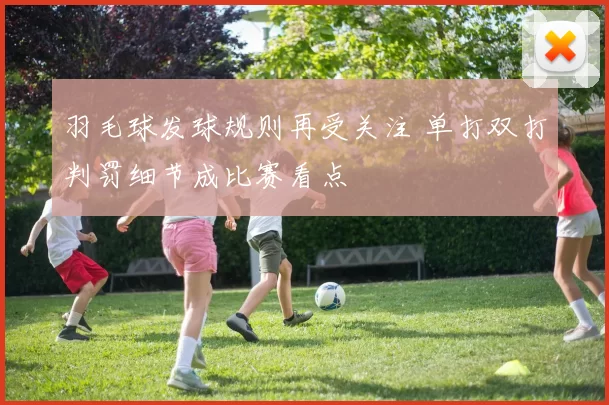 羽毛球发球规则再受关注 单打双打判罚细节成比赛看点
